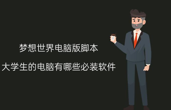 梦想世界电脑版脚本 大学生的电脑有哪些必装软件？